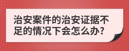 治安案件的治安證據(jù)不足的情況下會(huì)怎么辦?