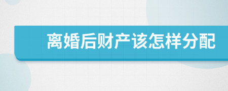 離婚后財產(chǎn)該怎樣分配