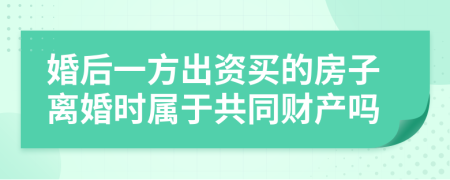 婚后一方出資買的房子離婚時(shí)屬于共同財(cái)產(chǎn)嗎