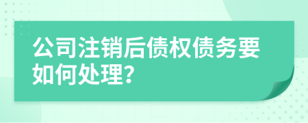 公司注銷后債權(quán)債務(wù)要如何處理？