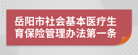 岳陽(yáng)市社會(huì)基本醫(yī)療生育保險(xiǎn)管理辦法第一條