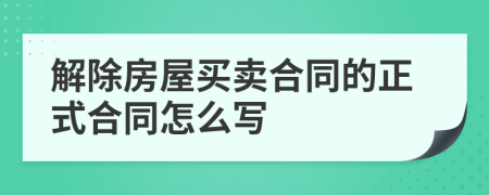 解除房屋買賣合同的正式合同怎么寫