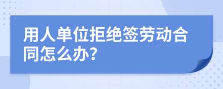 用人單位拒絕簽勞動合同怎么辦？