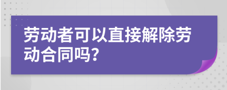 勞動(dòng)者可以直接解除勞動(dòng)合同嗎？