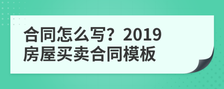 合同怎么寫？2019房屋買賣合同模板