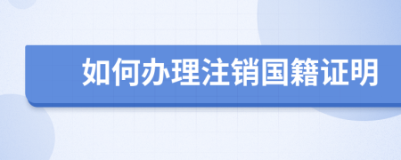 如何辦理注銷國籍證明