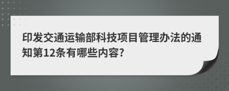 印發(fā)交通運(yùn)輸部科技項(xiàng)目管理辦法的通知第12條有哪些內(nèi)容?