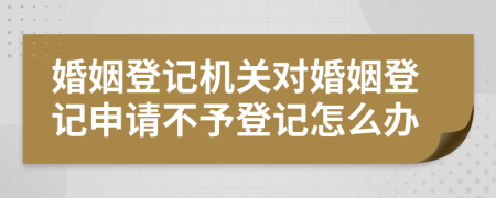 婚姻登記機關(guān)對婚姻登記申請不予登記怎么辦
