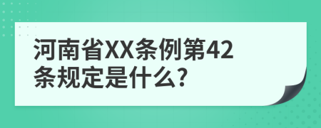 河南省XX條例第42條規(guī)定是什么?