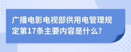 廣播電影電視部供用電管理規(guī)定第17條主要內容是什么?