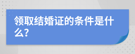 領(lǐng)取結(jié)婚證的條件是什么？