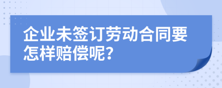 企業(yè)未簽訂勞動合同要怎樣賠償呢？