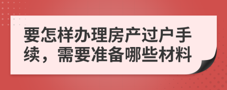 要怎樣辦理房產(chǎn)過(guò)戶(hù)手續(xù)，需要準(zhǔn)備哪些材料