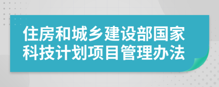 住房和城鄉(xiāng)建設部國家科技計劃項目管理辦法