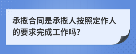 承攬合同是承攬人按照定作人的要求完成工作嗎？