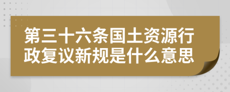 第三十六條國土資源行政復(fù)議新規(guī)是什么意思