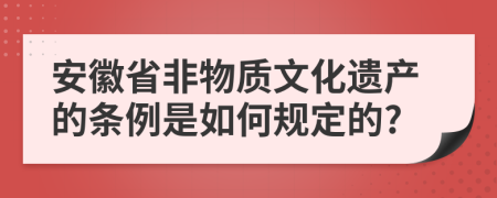 安徽省非物質(zhì)文化遺產(chǎn)的條例是如何規(guī)定的?