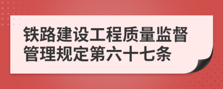 鐵路建設(shè)工程質(zhì)量監(jiān)督管理規(guī)定第六十七條