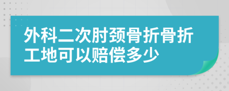 外科二次肘頸骨折骨折工地可以賠償多少