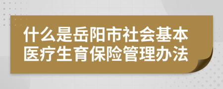 什么是岳陽(yáng)市社會(huì)基本醫(yī)療生育保險(xiǎn)管理辦法