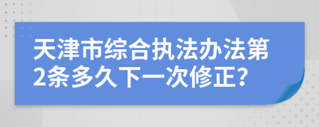 天津市綜合執(zhí)法辦法第2條多久下一次修正？
