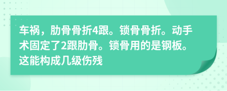車(chē)禍，肋骨骨折4跟。鎖骨骨折。動(dòng)手術(shù)固定了2跟肋骨。鎖骨用的是鋼板。這能構(gòu)成幾級(jí)傷殘