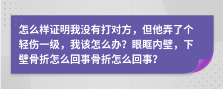怎么樣證明我沒(méi)有打?qū)Ψ?，但他弄了個(gè)輕傷一級(jí)，我該怎么辦？眼眶內(nèi)壁，下壁骨折怎么回事骨折怎么回事？