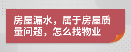 房屋漏水，屬于房屋質(zhì)量問題，怎么找物業(yè)