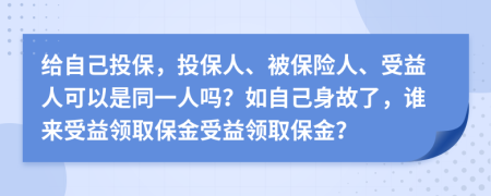 給自己投保，投保人、被保險人、受益人可以是同一人嗎？如自己身故了，誰來受益領(lǐng)取保金受益領(lǐng)取保金？
