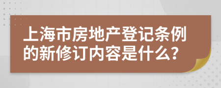上海市房地產(chǎn)登記條例的新修訂內(nèi)容是什么？