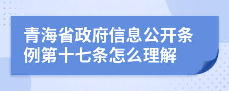 青海省政府信息公開條例第十七條怎么理解