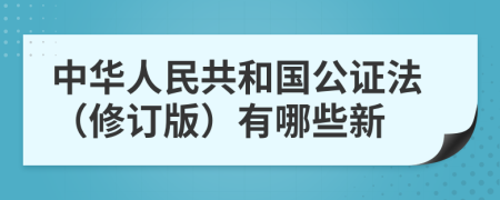 中華人民共和國公證法（修訂版）有哪些新