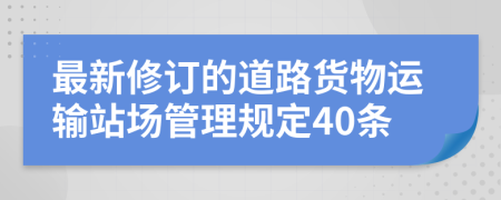 最新修訂的道路貨物運(yùn)輸站場管理規(guī)定40條