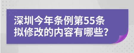 深圳今年條例第55條擬修改的內(nèi)容有哪些？