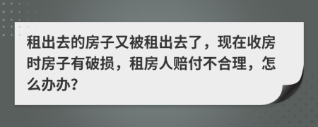 租出去的房子又被租出去了，現(xiàn)在收房時(shí)房子有破損，租房人賠付不合理，怎么辦辦？