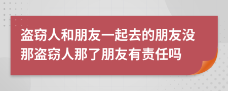 盜竊人和朋友一起去的朋友沒那盜竊人那了朋友有責(zé)任嗎