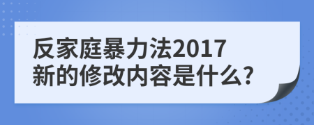 反家庭暴力法2017新的修改內容是什么?