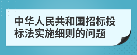 中華人民共和國(guó)招標(biāo)投標(biāo)法實(shí)施細(xì)則的問(wèn)題