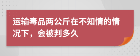 運(yùn)輸毒品兩公斤在不知情的情況下，會(huì)被判多久