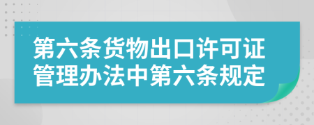 第六條貨物出口許可證管理辦法中第六條規(guī)定