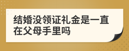 結(jié)婚沒(méi)領(lǐng)證禮金是一直在父母手里嗎