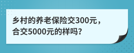 鄉(xiāng)村的養(yǎng)老保險(xiǎn)交300元，合交5000元的樣嗎？