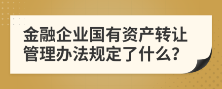 金融企業(yè)國有資產轉讓管理辦法規(guī)定了什么？
