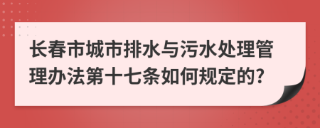 長春市城市排水與污水處理管理辦法第十七條如何規(guī)定的?