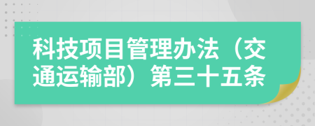 科技項(xiàng)目管理辦法（交通運(yùn)輸部）第三十五條