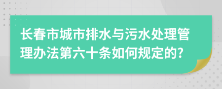 長春市城市排水與污水處理管理辦法第六十條如何規(guī)定的?
