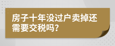 房子十年沒過戶賣掉還需要交稅嗎?