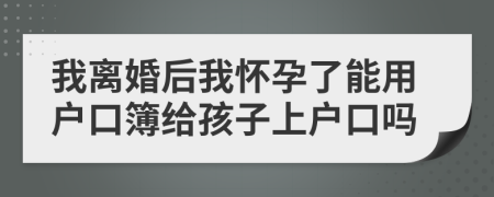 我離婚后我懷孕了能用戶(hù)口簿給孩子上戶(hù)口嗎