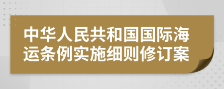 中華人民共和國(guó)國(guó)際海運(yùn)條例實(shí)施細(xì)則修訂案