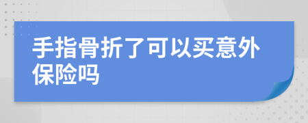 手指骨折了可以買意外保險(xiǎn)嗎